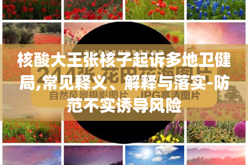 核酸大王張核子起訴多地衛(wèi)健局,常見(jiàn)釋義、解釋與落實(shí)-防范不實(shí)誘導(dǎo)風(fēng)險(xiǎn)