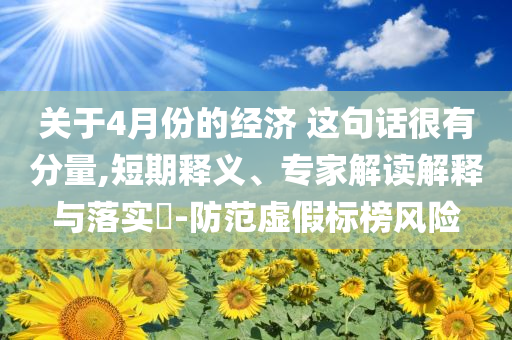 關(guān)于4月份的經(jīng)濟(jì) 這句話很有分量,短期釋義、專家解讀解釋與落實(shí)?-防范虛假標(biāo)榜風(fēng)險(xiǎn)