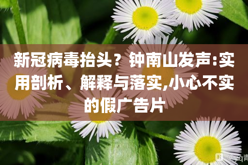新冠病毒抬頭？鐘南山發(fā)聲:實用剖析、解釋與落實,小心不實的假廣告片