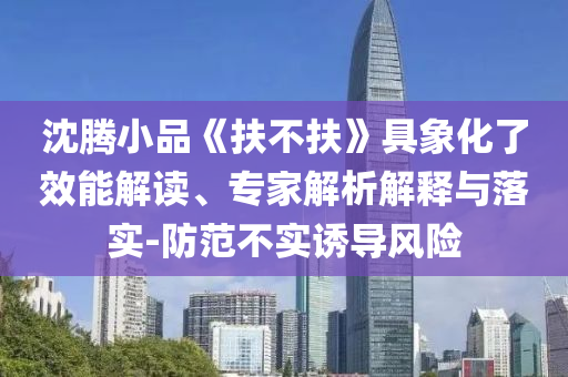 沈騰小品《扶不扶》具象化了效能解讀、專家解析解釋與落實-防范不實誘導(dǎo)風(fēng)險
