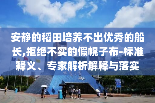 安靜的稻田培養(yǎng)不出優(yōu)秀的船長,拒絕不實的假幌子布-標(biāo)準(zhǔn)釋義、專家解析解釋與落實