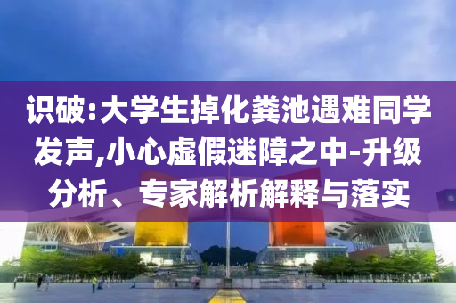 識(shí)破:大學(xué)生掉化糞池遇難同學(xué)發(fā)聲,小心虛假迷障之中-升級(jí)分析、專家解析解釋與落實(shí)