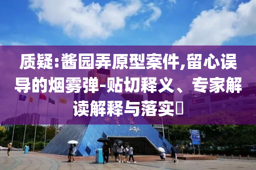 質(zhì)疑:醬園弄原型案件,留心誤導(dǎo)的煙霧彈-貼切釋義、專家解讀解釋與落實?