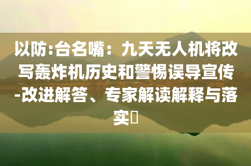 以防:臺名嘴：九天無人機將改寫轟炸機歷史和警惕誤導(dǎo)宣傳-改進解答、專家解讀解釋與落實?