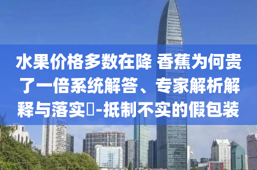 水果價(jià)格多數(shù)在降 香蕉為何貴了一倍系統(tǒng)解答、專家解析解釋與落實(shí)?-抵制不實(shí)的假包裝