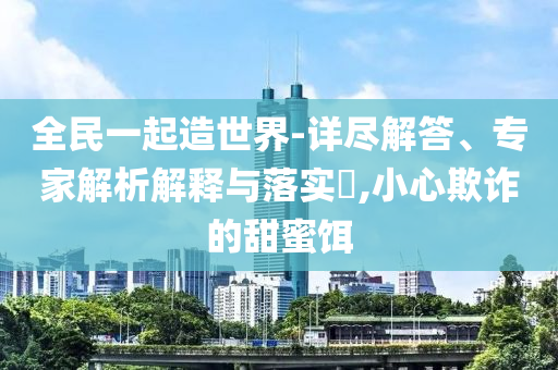 全民一起造世界-詳盡解答、專家解析解釋與落實(shí)?,小心欺詐的甜蜜餌