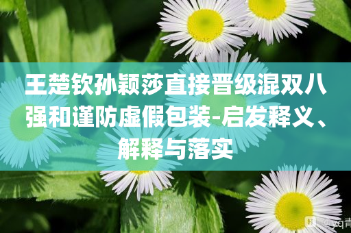 王楚欽孫穎莎直接晉級混雙八強和謹(jǐn)防虛假包裝-啟發(fā)釋義、解釋與落實