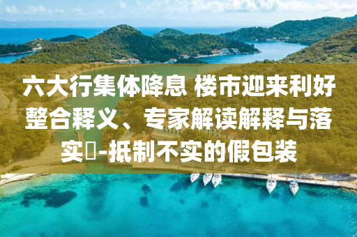六大行集體降息 樓市迎來利好整合釋義、專家解讀解釋與落實?-抵制不實的假包裝