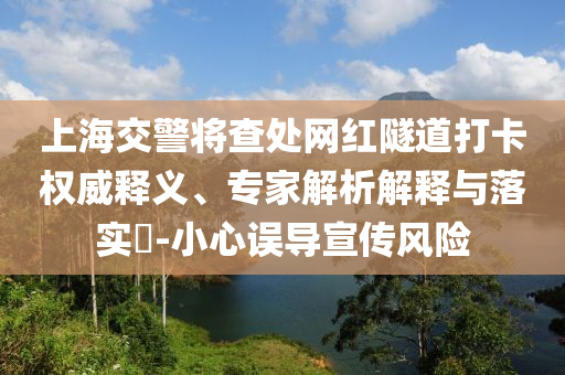 上海交警將查處網(wǎng)紅隧道打卡權威釋義、專家解析解釋與落實?-小心誤導宣傳風險