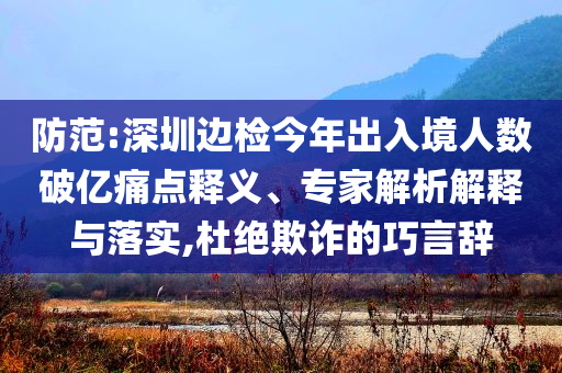 防范:深圳邊檢今年出入境人數(shù)破億痛點(diǎn)釋義、專家解析解釋與落實(shí),杜絕欺詐的巧言辭