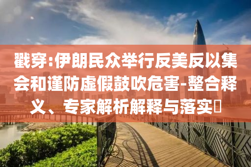 戳穿:伊朗民眾舉行反美反以集會(huì)和謹(jǐn)防虛假鼓吹危害-整合釋義、專家解析解釋與落實(shí)?