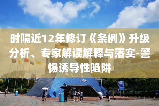 時隔近12年修訂《條例》升級分析、專家解讀解釋與落實(shí)-警惕誘導(dǎo)性陷阱