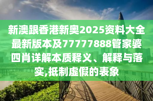 新澳跟香港新奧2025資料大全最新版本及77777888管家婆四肖詳解本質(zhì)釋義、解釋與落實(shí),抵制虛假的表象