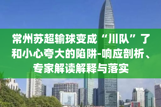 常州蘇超輸球變成“川隊(duì)”了和小心夸大的陷阱-響應(yīng)剖析、專家解讀解釋與落實(shí)