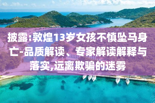 披露:敦煌13歲女孩不慎墜馬身亡-品質(zhì)解讀、專家解讀解釋與落實(shí),遠(yuǎn)離欺騙的迷霧