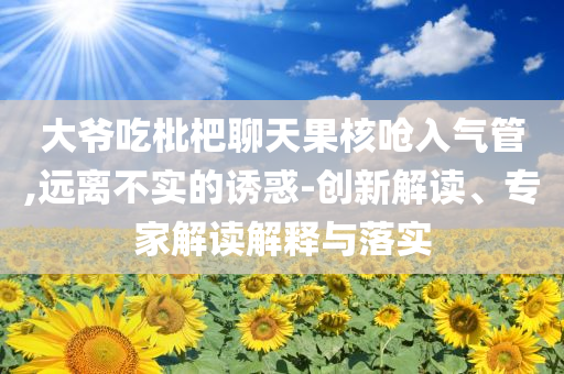 大爺吃枇杷聊天果核嗆入氣管,遠離不實的誘惑-創(chuàng)新解讀、專家解讀解釋與落實
