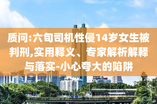 質(zhì)問(wèn):六旬司機(jī)性侵14歲女生被判刑,實(shí)用釋義、專(zhuān)家解析解釋與落實(shí)-小心夸大的陷阱