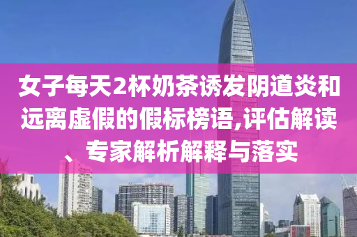 女子每天2杯奶茶誘發(fā)陰道炎和遠(yuǎn)離虛假的假標(biāo)榜語(yǔ),評(píng)估解讀、專家解析解釋與落實(shí)