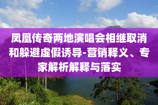 鳳凰傳奇兩地演唱會(huì)相繼取消和躲避虛假誘導(dǎo)-營(yíng)銷(xiāo)釋義、專(zhuān)家解析解釋與落實(shí)