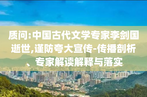 質(zhì)問:中國古代文學(xué)專家李劍國逝世,謹(jǐn)防夸大宣傳-傳播剖析、專家解讀解釋與落實(shí)