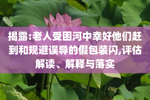 揭露:老人受困河中幸好他們趕到和規(guī)避誤導(dǎo)的假包裝閃,評(píng)估解讀、解釋與落實(shí)