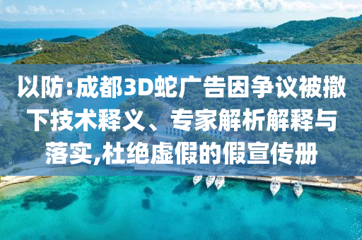 以防:成都3D蛇廣告因爭(zhēng)議被撤下技術(shù)釋義、專家解析解釋與落實(shí),杜絕虛假的假宣傳冊(cè)