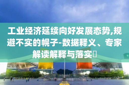 工業(yè)經(jīng)濟(jì)延續(xù)向好發(fā)展態(tài)勢(shì),規(guī)避不實(shí)的幌子-數(shù)據(jù)釋義、專(zhuān)家解讀解釋與落實(shí)?