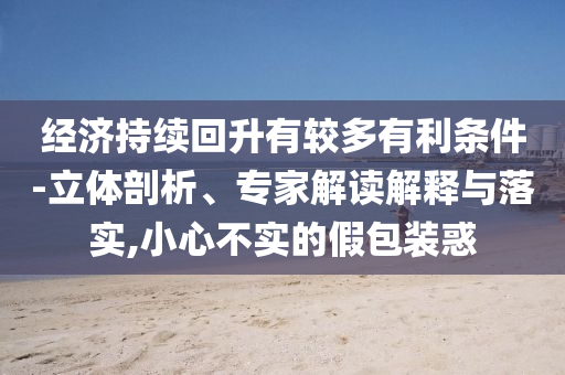 經(jīng)濟持續(xù)回升有較多有利條件-立體剖析、專家解讀解釋與落實,小心不實的假包裝惑