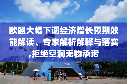 歐盟大幅下調(diào)經(jīng)濟(jì)增長(zhǎng)預(yù)期效能解讀、專家解析解釋與落實(shí),拒絕空洞無物承諾