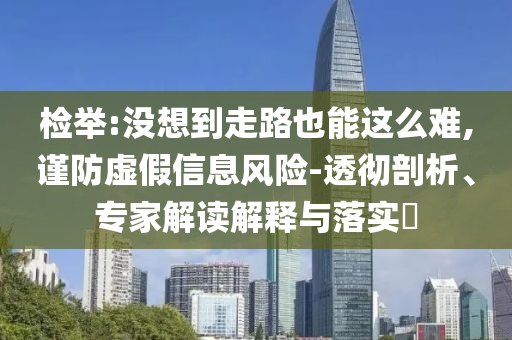 檢舉:沒想到走路也能這么難,謹(jǐn)防虛假信息風(fēng)險(xiǎn)-透徹剖析、專家解讀解釋與落實(shí)?