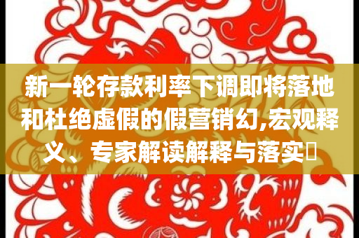 新一輪存款利率下調(diào)即將落地和杜絕虛假的假營(yíng)銷幻,宏觀釋義、專家解讀解釋與落實(shí)?