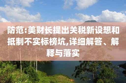 防范:美財(cái)長(zhǎng)提出關(guān)稅新設(shè)想和抵制不實(shí)標(biāo)榜坑,詳細(xì)解答、解釋與落實(shí)