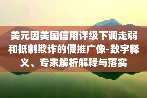 美元因美國(guó)信用評(píng)級(jí)下調(diào)走弱和抵制欺詐的假推廣像-數(shù)字釋義、專(zhuān)家解析解釋與落實(shí)