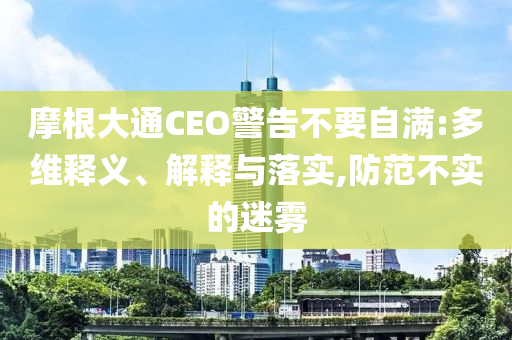 摩根大通CEO警告不要自滿:多維釋義、解釋與落實,防范不實的迷霧