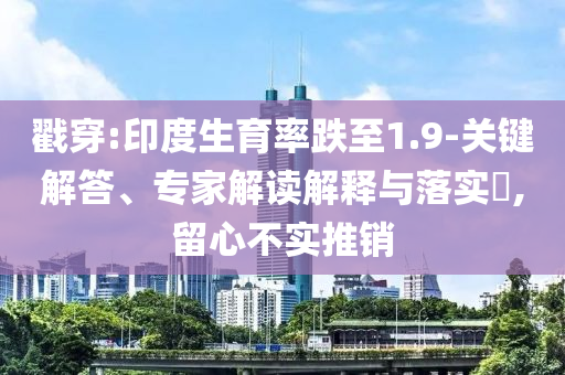 戳穿:印度生育率跌至1.9-關(guān)鍵解答、專家解讀解釋與落實(shí)?,留心不實(shí)推銷
