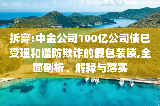 拆穿:中金公司100億公司債已受理和謹(jǐn)防欺詐的假包裝鎖,全面剖析、解釋與落實(shí)