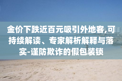金價(jià)下跌近百元吸引外地客,可持續(xù)解讀、專(zhuān)家解析解釋與落實(shí)-謹(jǐn)防欺詐的假包裝鎖