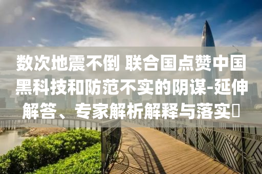 數(shù)次地震不倒 聯(lián)合國(guó)點(diǎn)贊中國(guó)黑科技和防范不實(shí)的陰謀-延伸解答、專(zhuān)家解析解釋與落實(shí)?