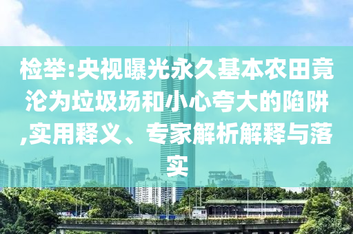檢舉:央視曝光永久基本農(nóng)田竟淪為垃圾場(chǎng)和小心夸大的陷阱,實(shí)用釋義、專(zhuān)家解析解釋與落實(shí)