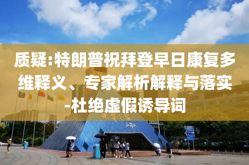 質(zhì)疑:特朗普祝拜登早日康復(fù)多維釋義、專(zhuān)家解析解釋與落實(shí)-杜絕虛假誘導(dǎo)詞
