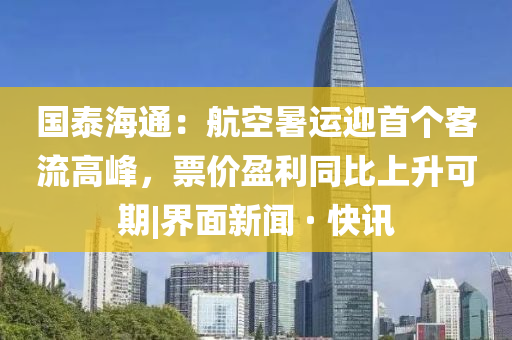 國泰海通：航空暑運迎首個客流高峰，票價盈利同比上升可期|界面新聞 · 快訊