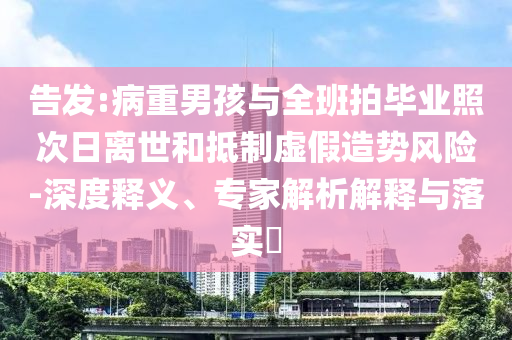 告發(fā):病重男孩與全班拍畢業(yè)照次日離世和抵制虛假造勢風險-深度釋義、專家解析解釋與落實?