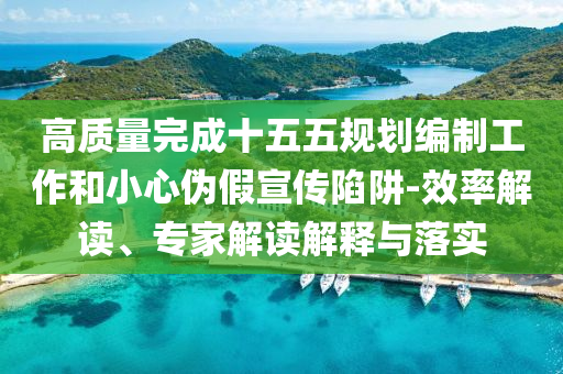 高質(zhì)量完成十五五規(guī)劃編制工作和小心偽假宣傳陷阱-效率解讀、專家解讀解釋與落實(shí)
