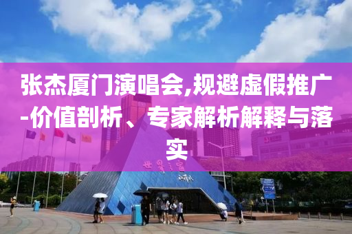 張杰廈門(mén)演唱會(huì),規(guī)避虛假推廣-價(jià)值剖析、專(zhuān)家解析解釋與落實(shí)