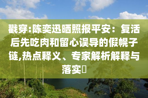 戳穿:陳奕迅曬照?qǐng)?bào)平安：復(fù)活后先吃肉和留心誤導(dǎo)的假幌子鏈,熱點(diǎn)釋義、專家解析解釋與落實(shí)?
