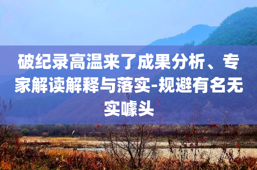 破紀(jì)錄高溫來(lái)了成果分析、專家解讀解釋與落實(shí)-規(guī)避有名無(wú)實(shí)噱頭