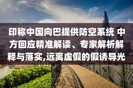 印稱中國向巴提供防空系統(tǒng) 中方回應(yīng)精準(zhǔn)解讀、專家解析解釋與落實,遠(yuǎn)離虛假的假誘導(dǎo)光
