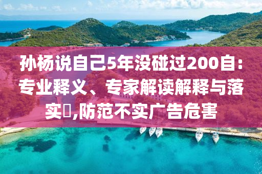 孫楊說(shuō)自己5年沒(méi)碰過(guò)200自:專(zhuān)業(yè)釋義、專(zhuān)家解讀解釋與落實(shí)?,防范不實(shí)廣告危害