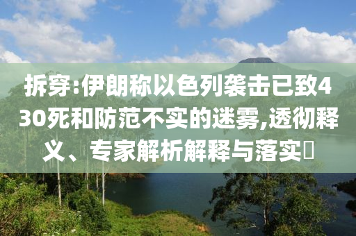 拆穿:伊朗稱以色列襲擊已致430死和防范不實(shí)的迷霧,透徹釋義、專家解析解釋與落實(shí)?