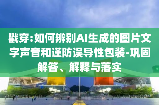 戳穿:如何辨別AI生成的圖片文字聲音和謹(jǐn)防誤導(dǎo)性包裝-鞏固解答、解釋與落實(shí)